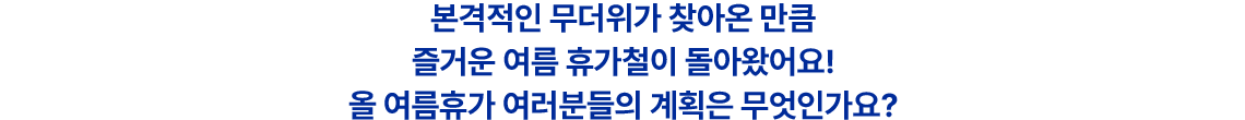 본격적인 무더위가 찾아온 만큼 즐거운 여름 휴가철이 돌아왔어요! 올 여름휴가 여러분들의 계획은 무엇인가요?