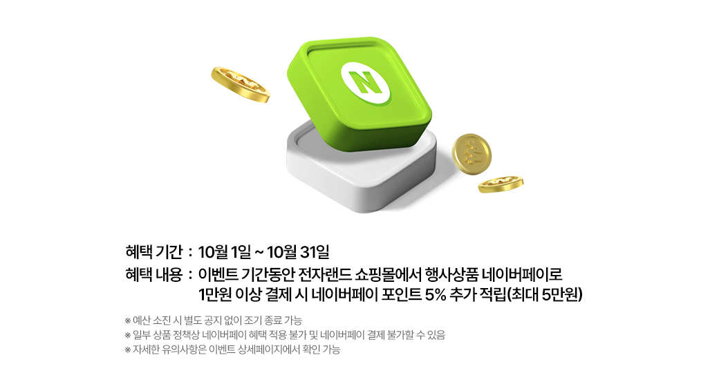 혜택기간: 10월1일~10월31일 혜택내용: 이벤트 기간동안 전자랜드 쇼핑몰에서 행사상품 네이버페이로 1만원 이상 결제 시 네이버페이 포인트 7% 추가 적립(최대 20만원) *예산 소진 시 별도 공지 없이 조기종료 가능*일부 상품 정책상 네이버페이 혜택 적용 불가 및 네이버페이 결제 불가할 수 있음 *자세한 유의사항은 이벤트 상세페이지에서 확인가능