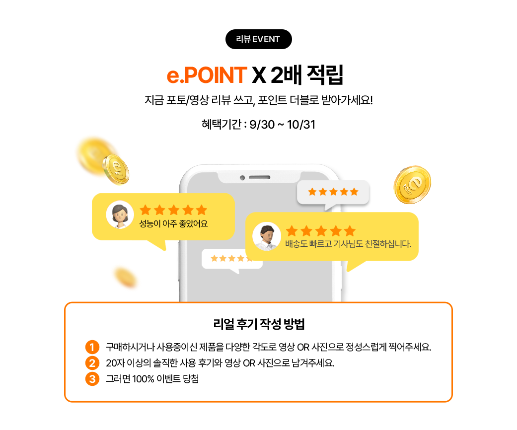 e.point 2배 적립 지금 포토/영상 리뷰 쓰고, 포인트 더블로 받아가세요! 혜택기간 : 9/30 ~ 10/31