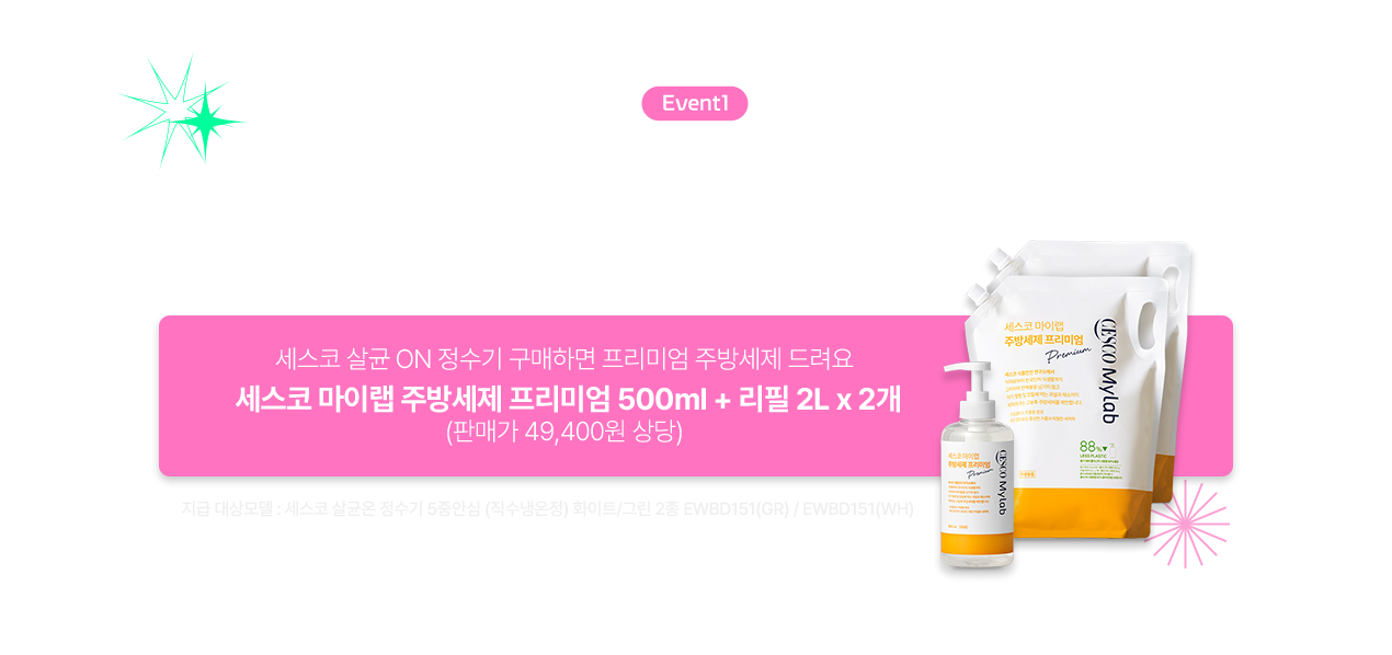 Event1  Special Gift 세스코 살균 ON 정수기 구매하면 프리미엄 주방세제 드려요 세스코 마이랩 주방세제 프리미엄 500ml + 리필 2L x 2개 (판매가 49,400원 상당)