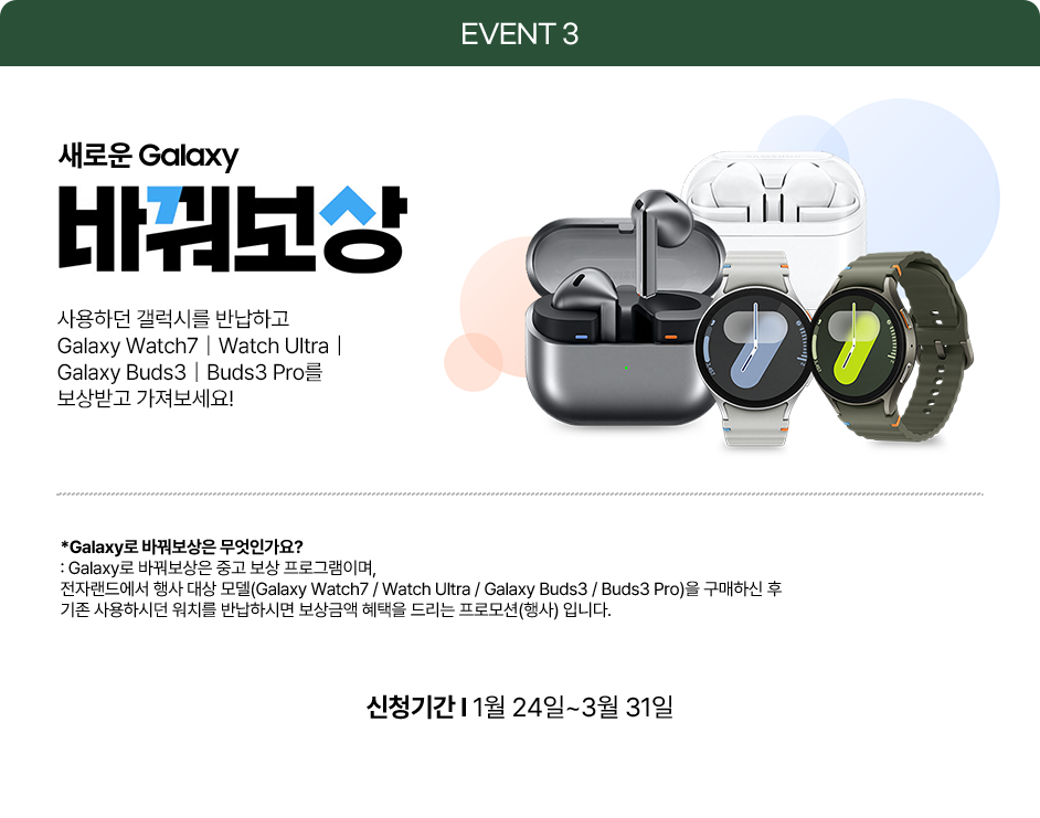 EVENT 3 새로운 Galaxy 바꿔보상, 사용하던 갤럭시를 반납하고 Galaxy Watch7, Watch Ultra, Galaxy Buds3, Buds3 Pro를 보상받고 가져보세요! 신청기간 1월 24일~3월 31일